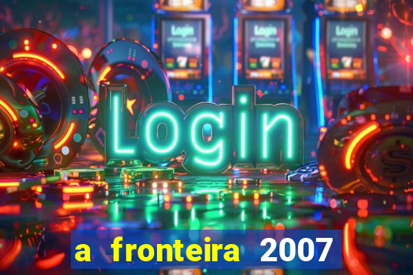 a fronteira 2007 filme completo download